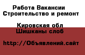 Работа Вакансии - Строительство и ремонт. Кировская обл.,Шишканы слоб.